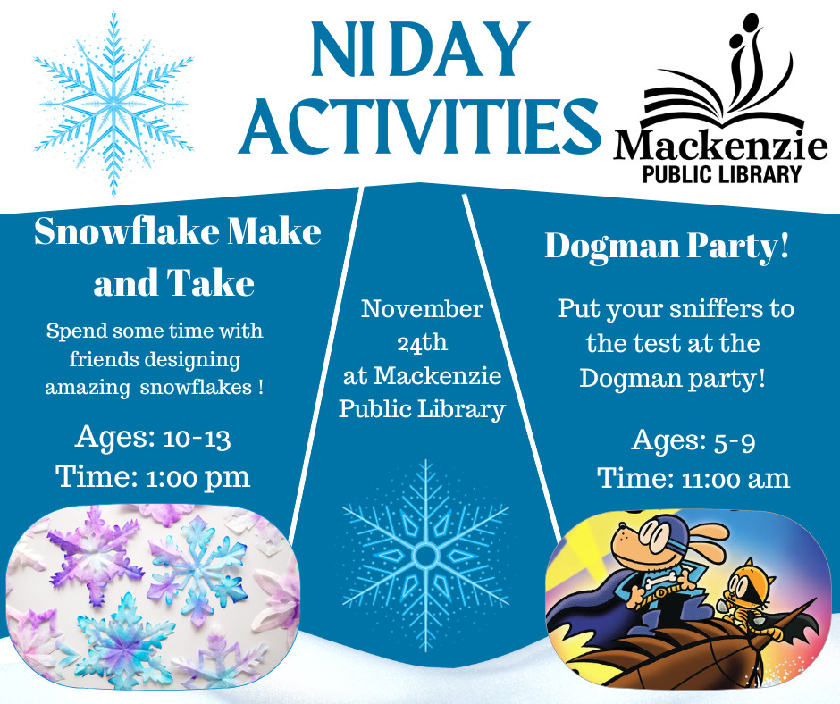 Snowflake Make and Take, Spend time with friends designing amazing snowflakes Ages: 10-13 Time: 1:00 pm Dogman Party! Put your sniffers to the test at the Dogman party! Ages: 5-9 Time: 11:00 am November 24th @ the Mackenzie Public Library