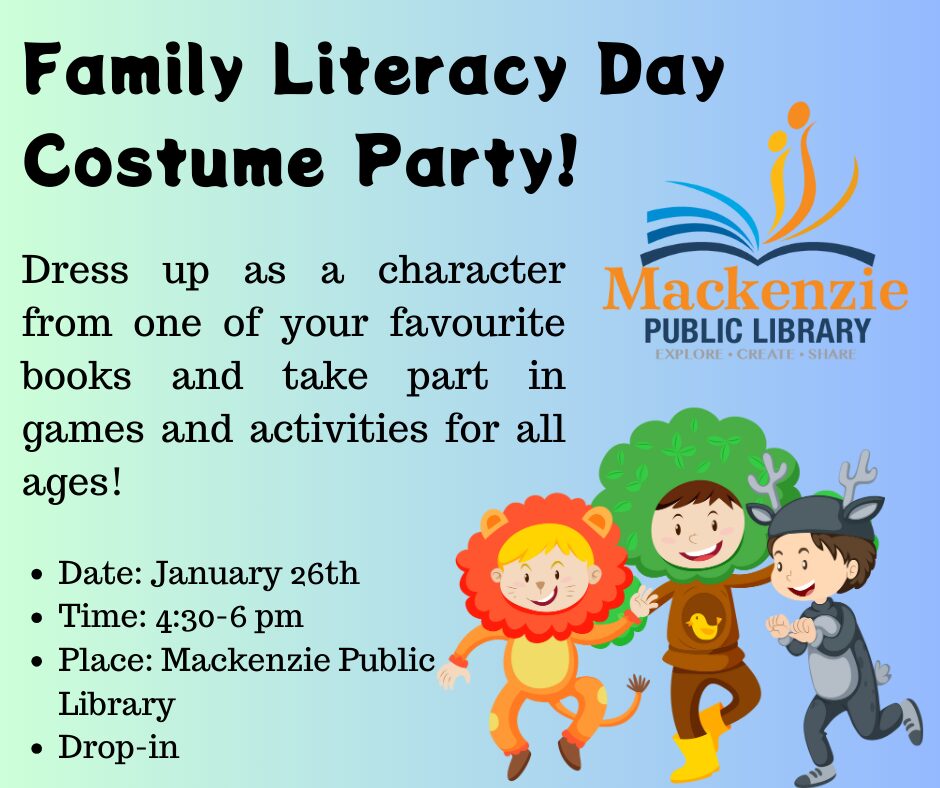 Family Literacy Day Costume Party! Dress up as a character from one of your favorite books and take part on games and activates for all ages! Date: January 26th Time: 4:30-6pm Place: Mackenzie Public Library Drop in