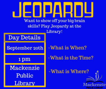 Jeopardy Want to show off your big brain skills? Play Jeopardy at the Library Day Details September 20th - What is When 1:00 pm - What is the Time? Mackenzie Public Library -What is Where?