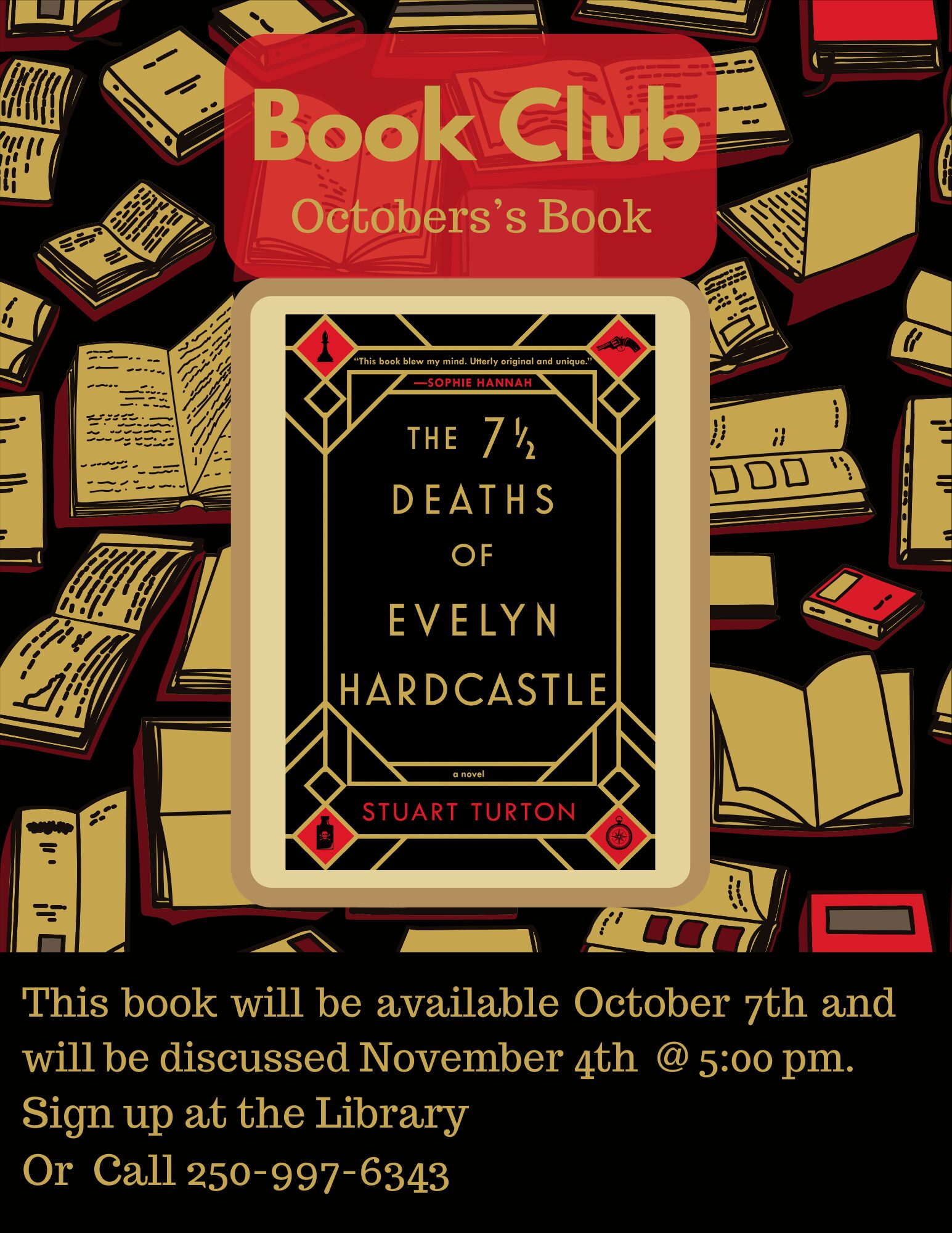 Book Club October's Book The 7 1/2 deaths of Evelyn Hardcastle By Stuart Turton This book will be available October 7th and will be discussed November 4th @ 5:00 pm Sign up at the Library or call 250-997-6343