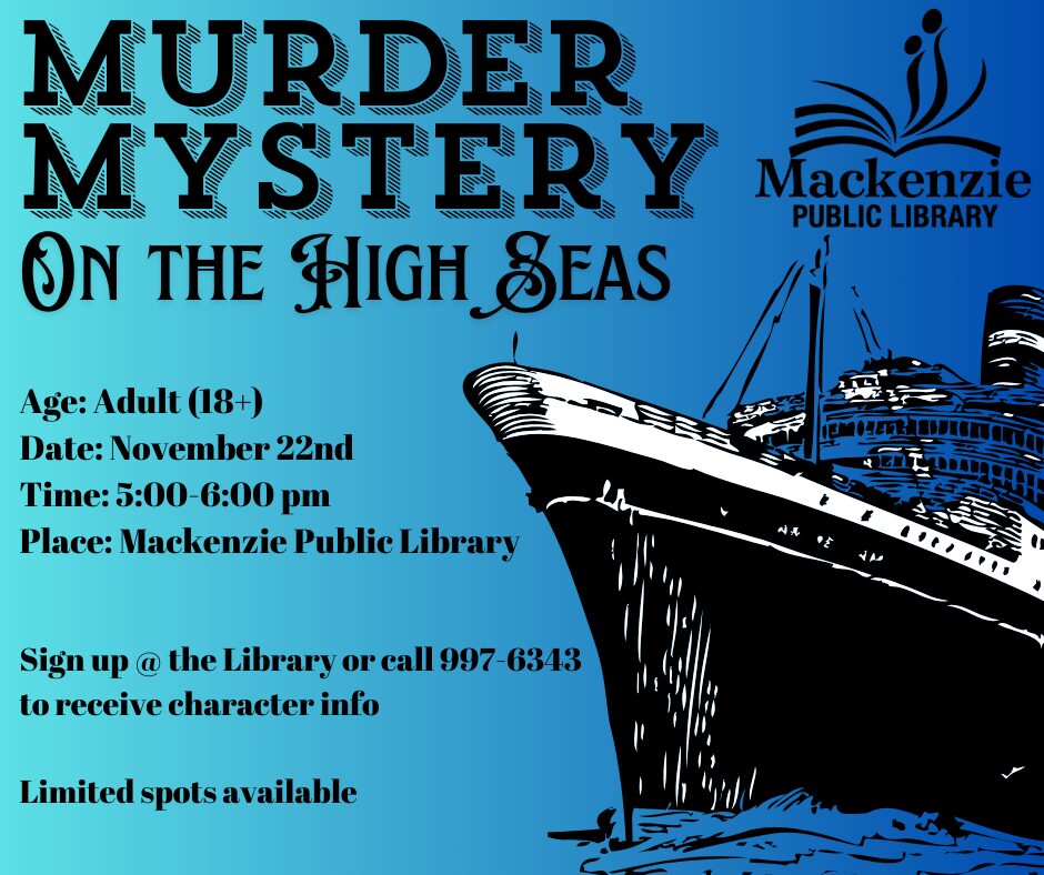 Murder Mystery On the High Seas Ages: Adult (18+) Date: November 22nd Time: 5:00-6:00 pm Place: Mackenzie Public Library Sign up @ the Library or call 250-997-6343 to receive character info Limited Spots avaliable