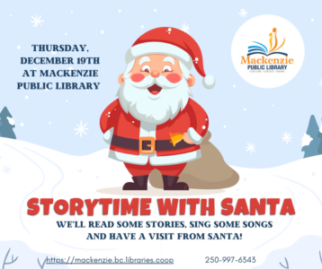 Storytime with Santa is coming to the Mackenzie Public Library!! Thursday, December 19th We'll read some stories, sing some songs and have a visit with Santa! http://mackenzie.bc.libraries.coop 250-997-6343