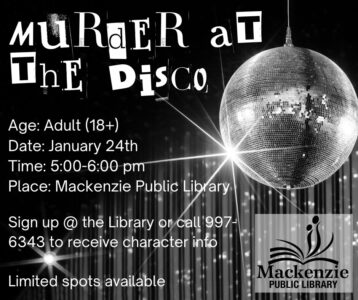 Murder at the Disco Ages: Adult (18+) Date: January 24th Time: 5:00-6:00 pm Place: Mackenzie Public Library Sign up @ the library or call 250-997-6343 to receive character info Limited Seats avaliable