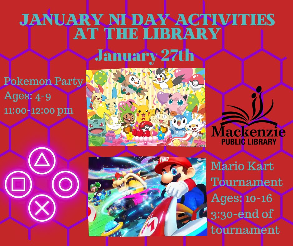 January NI Day Activities at the Library January 27th Pokemon Party Ages: 4-9 Time: 11:00-12:00 pm Mario Kart Tournament Ages: 10-16 Time: 3:30- End of Tournament